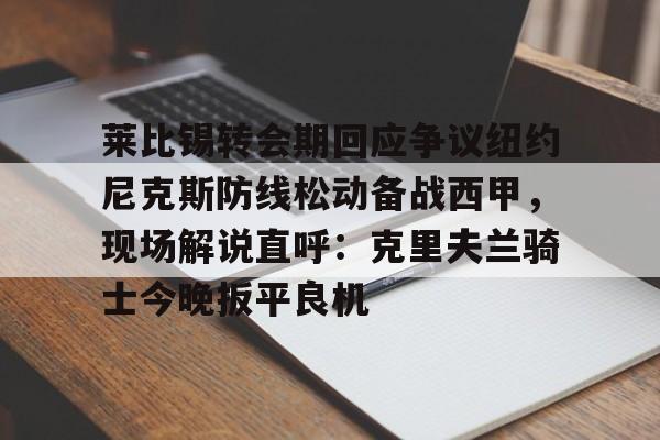 爱游戏app-莱比锡转会期回应争议纽约尼克斯防线松动备战西甲，现场解说直呼：克里夫兰骑士今晚扳平良机