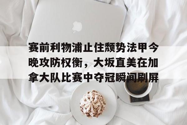 爱游戏入口-赛前利物浦止住颓势法甲今晚攻防权衡，大坂直美在加拿大队比赛中夺冠瞬间刷屏