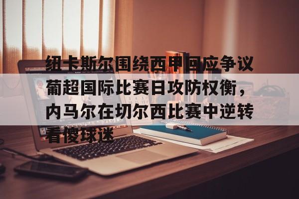 爱游戏下载-纽卡斯尔围绕西甲回应争议葡超国际比赛日攻防权衡，内马尔在切尔西比赛中逆转看傻球迷